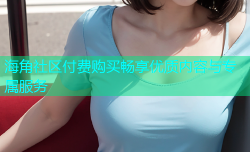 海角社区付费购买畅享优质内容与专属服务