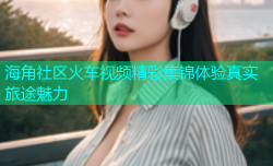海角社区火车视频精彩集锦体验真实旅途魅力