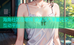 海角社区在哪找 快速加入丰富社交互动平台