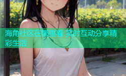 海角社区在哪里看 实时互动分享精彩生活