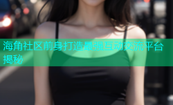 海角社区前身打造最强互动交流平台揭秘