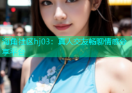 海角社区hj03：真人交友畅聊情感分享平台