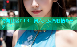 海角社区hj03：真人交友畅聊情感分享平台