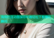 海角社区动图保存利器轻松下载精彩瞬间