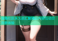 海角社区永久总汇聚精彩内容互动交流新体验