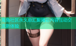 海角社区永久总汇聚精彩内容互动交流新体验