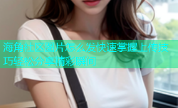 海角社区图片怎么发快速掌握上传技巧轻松分享精彩瞬间