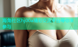 海角社区hj00a精彩交流平台等你来参与