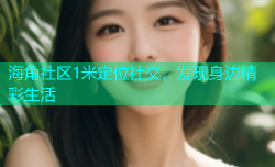 海角社区1米定位社交，发现身边精彩生活