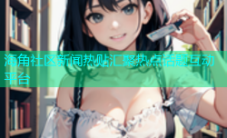 海角社区新闻热贴汇聚热点话题互动平台