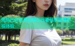海角社区免费视频在线看畅享高清影视体验