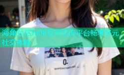 海角社区hj08互动交流平台畅享多元社交体验