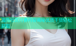海角社区付费内容揭秘优质干货轻松获取