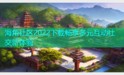 海角社区2022下载畅享多元互动社交新体验