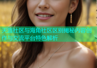 天涯社区与海角社区区别揭秘内容创作与交流平台特色解析