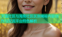 天涯社区与海角社区区别揭秘内容创作与交流平台特色解析