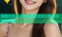 海角社区小小鱼儿互动交流分享平台精彩不断