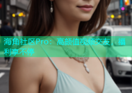 海角社区Pro：高颜值视频交友，福利享不停