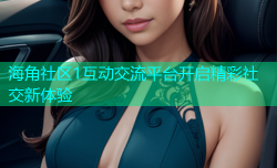 海角社区1互动交流平台开启精彩社交新体验