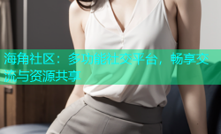 海角社区：多功能社交平台，畅享交流与资源共享