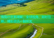 海角社区新闻联：全球视角，即时互联，精彩资讯一触即发