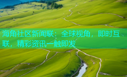 海角社区新闻联：全球视角，即时互联，精彩资讯一触即发