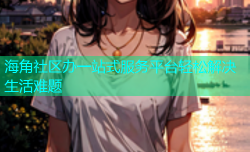 海角社区办一站式服务平台轻松解决生活难题