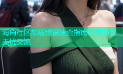 海角社区加载错误速查指南助你畅享无忧交流