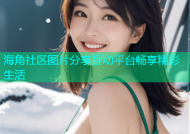 海角社区图片分享互动平台畅享精彩生活