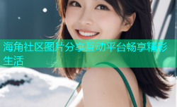 海角社区图片分享互动平台畅享精彩生活