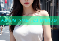 天涯海角社区畅聊互动汇聚精彩话题