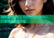 海角社区佳茹：您的生活服务中心，打造便捷生活体验