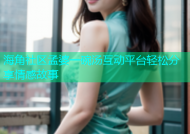 海角社区孟婆一碗汤互动平台轻松分享情感故事