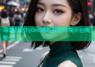 海角社区hj0ec精彩互动分享平台揭秘