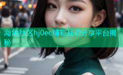海角社区hj0ec精彩互动分享平台揭秘