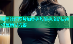 海角社区图片加载失败解决攻略快速恢复精彩内容