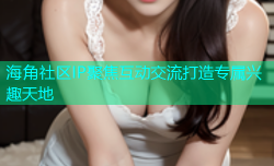 海角社区IP聚焦互动交流打造专属兴趣天地