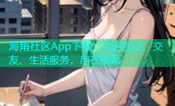 海角社区App下载：实时互动、交友、生活服务，尽在指尖