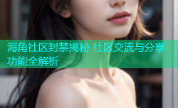 海角社区封禁揭秘 社区交流与分享功能全解析
