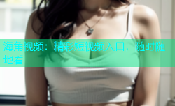 海角视频：精彩短视频入口，随时随地看