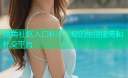 海角社区入口HJC：您的生活服务和社交平台