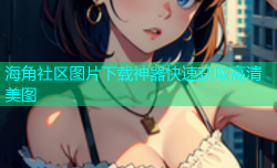 海角社区图片下载神器快速获取高清美图