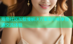 海角社区加载慢解决方案助你畅享极速交流体验
