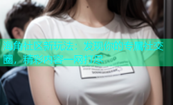 海角社区新玩法：发现你的专属社交圈，精彩内容一网打尽