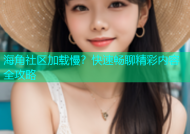 海角社区加载慢？快速畅聊精彩内容全攻略