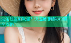 海角社区加载慢？快速畅聊精彩内容全攻略