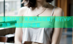 海角社区：免费在线观看，钻石VIP剧集，畅享视听盛宴