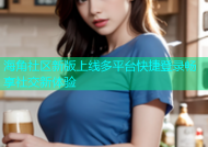 海角社区新版上线多平台快捷登录畅享社交新体验