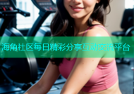 海角社区每日精彩分享互动交流平台