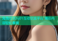海角社区hj01互动交流平台 精彩内容轻松掌握